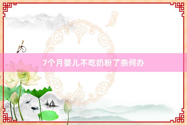 7个月婴儿不吃奶粉了奈何办