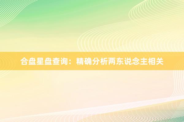 合盘星盘查询：精确分析两东说念主相关
